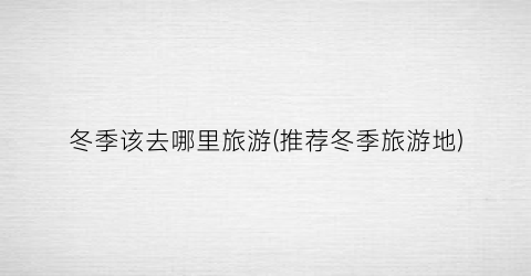 冬季该去哪里旅游(推荐冬季旅游地)