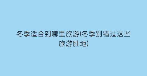 冬季适合到哪里旅游(冬季别错过这些旅游胜地)