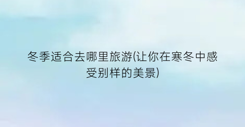 冬季适合去哪里旅游(让你在寒冬中感受别样的美景)