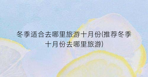 冬季适合去哪里旅游十月份(推荐冬季十月份去哪里旅游)