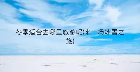 冬季适合去哪里旅游呢(来一场冰雪之旅)