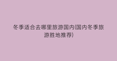冬季适合去哪里旅游国内(国内冬季旅游胜地推荐)