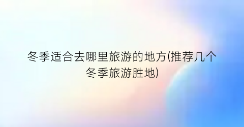冬季适合去哪里旅游的地方(推荐几个冬季旅游胜地)