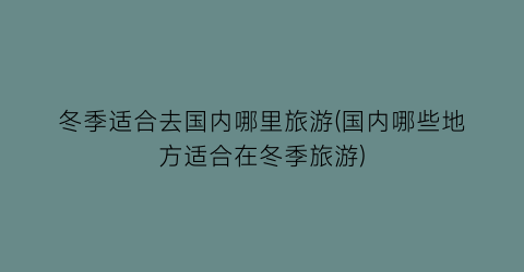 冬季适合去国内哪里旅游(国内哪些地方适合在冬季旅游)