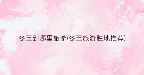 冬至到哪里旅游(冬至旅游胜地推荐)