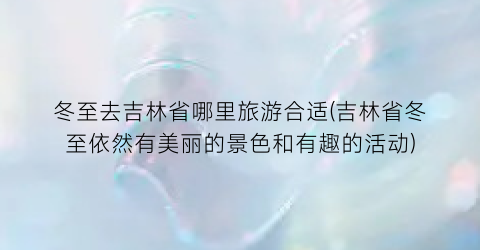 冬至去吉林省哪里旅游合适(吉林省冬至依然有美丽的景色和有趣的活动)