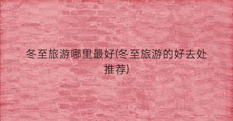 冬至旅游哪里最好(冬至旅游的好去处推荐)