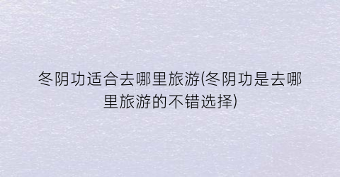 冬阴功适合去哪里旅游(冬阴功是去哪里旅游的不错选择)
