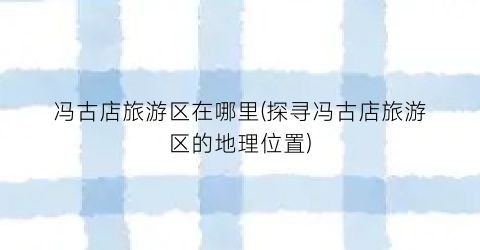 冯古店旅游区在哪里(探寻冯古店旅游区的地理位置)