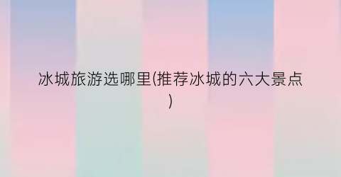 冰城旅游选哪里(推荐冰城的六大景点)