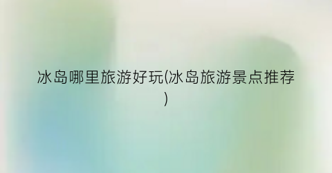 冰岛哪里旅游好玩(冰岛旅游景点推荐)