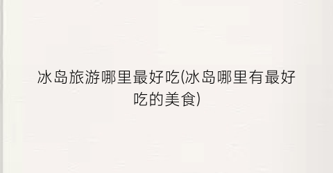 冰岛旅游哪里最好吃(冰岛哪里有最好吃的美食)