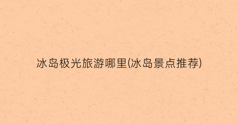 冰岛极光旅游哪里(冰岛景点推荐)