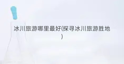 冰川旅游哪里最好(探寻冰川旅游胜地)