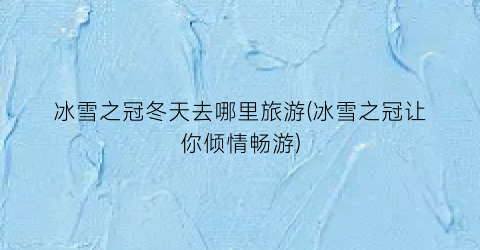 冰雪之冠冬天去哪里旅游(冰雪之冠让你倾情畅游)