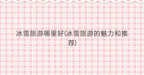 冰雪旅游哪里好(冰雪旅游的魅力和推荐)