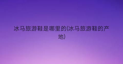 冰马旅游鞋是哪里的(冰马旅游鞋的产地)