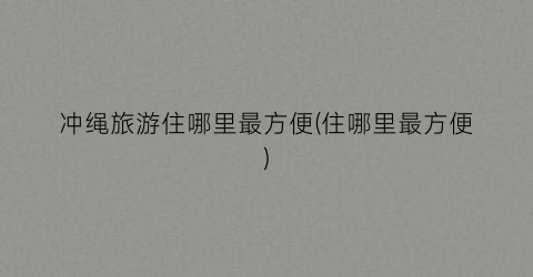 冲绳旅游住哪里最方便(住哪里最方便)