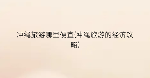 冲绳旅游哪里便宜(冲绳旅游的经济攻略)