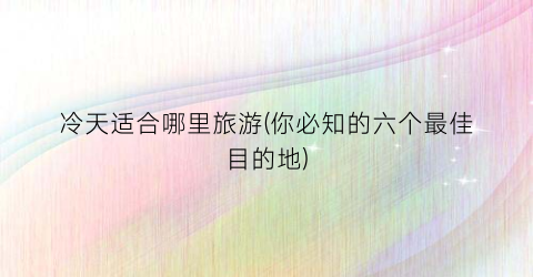 冷天适合哪里旅游(你必知的六个最佳目的地)