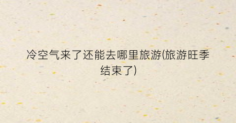 冷空气来了还能去哪里旅游(旅游旺季结束了)