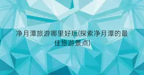 净月潭旅游哪里好玩(探索净月潭的最佳旅游景点)