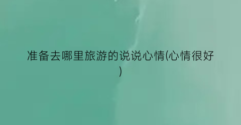 准备去哪里旅游的说说心情(心情很好)