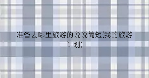 准备去哪里旅游的说说简短(我的旅游计划)