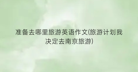 准备去哪里旅游英语作文(旅游计划我决定去南京旅游)