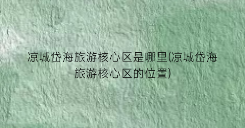 凉城岱海旅游核心区是哪里(凉城岱海旅游核心区的位置)