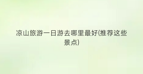 凉山旅游一日游去哪里最好(推荐这些景点)