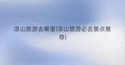 凉山旅游去哪里(凉山旅游必去景点推荐)