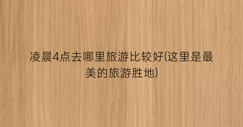 凌晨4点去哪里旅游比较好(这里是最美的旅游胜地)