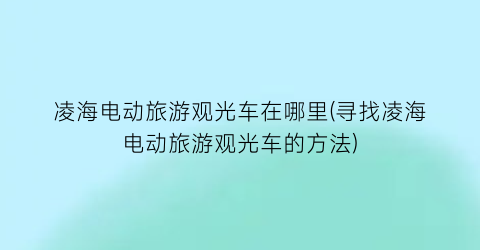 凌海电动旅游观光车在哪里(寻找凌海电动旅游观光车的方法)