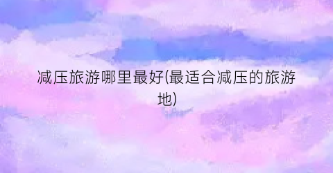 减压旅游哪里最好(最适合减压的旅游地)