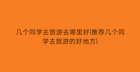 几个同学去旅游去哪里好(推荐几个同学去旅游的好地方)