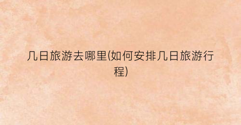 几日旅游去哪里(如何安排几日旅游行程)