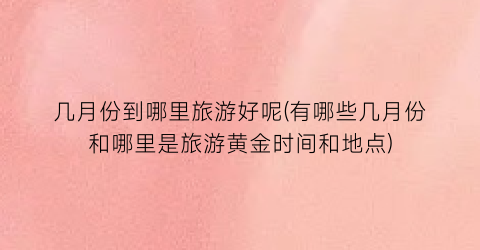 几月份到哪里旅游好呢(有哪些几月份和哪里是旅游黄金时间和地点)