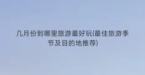 几月份到哪里旅游最好玩(最佳旅游季节及目的地推荐)