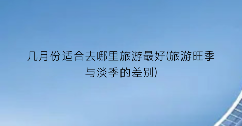 几月份适合去哪里旅游最好(旅游旺季与淡季的差别)