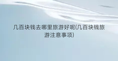 几百块钱去哪里旅游好呢(几百块钱旅游注意事项)
