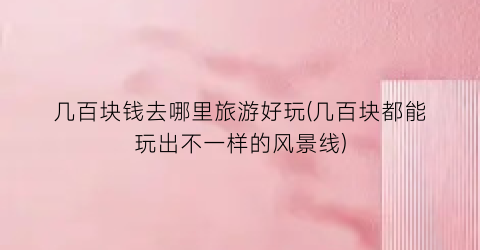 几百块钱去哪里旅游好玩(几百块都能玩出不一样的风景线)