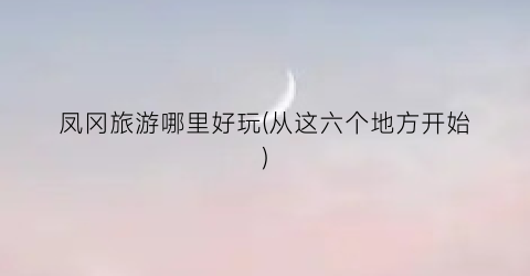 凤冈旅游哪里好玩(从这六个地方开始)