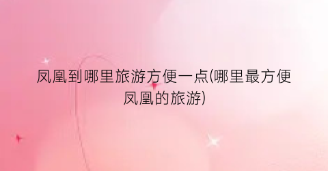 凤凰到哪里旅游方便一点(哪里最方便凤凰的旅游)