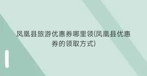 凤凰县旅游优惠券哪里领(凤凰县优惠券的领取方式)