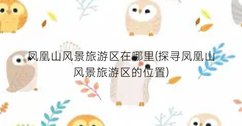 凤凰山风景旅游区在哪里(探寻凤凰山风景旅游区的位置)
