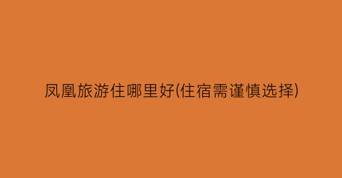 凤凰旅游住哪里好(住宿需谨慎选择)