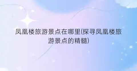 凤凰楼旅游景点在哪里(探寻凤凰楼旅游景点的精髓)