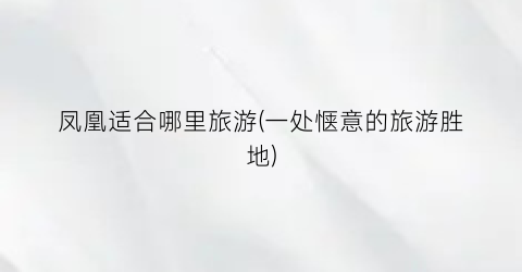 凤凰适合哪里旅游(一处惬意的旅游胜地)
