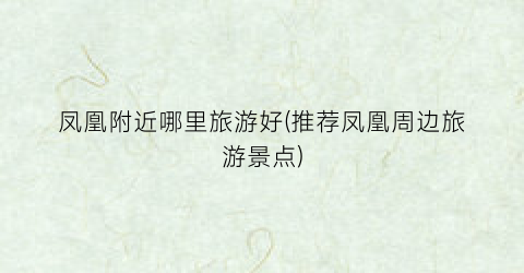 凤凰附近哪里旅游好(推荐凤凰周边旅游景点)